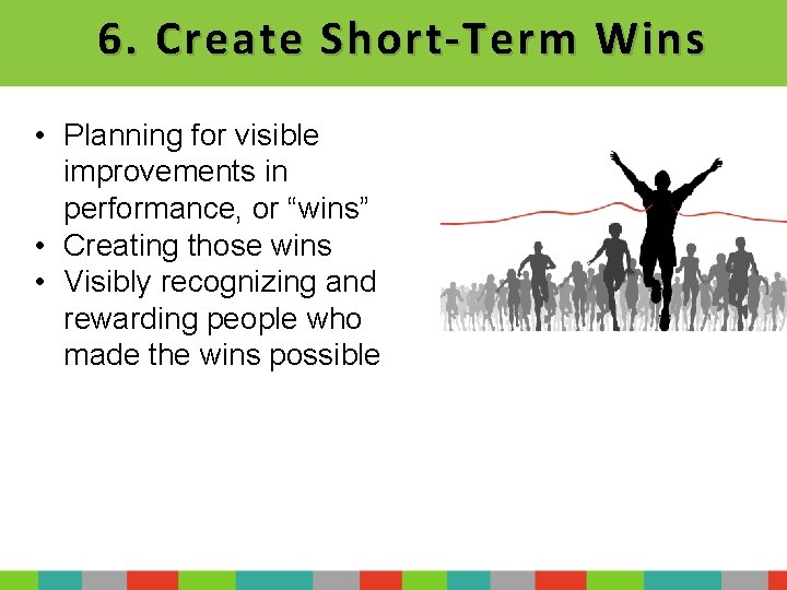 6. Create Short-Term Wins • Planning for visible improvements in performance, or “wins” •