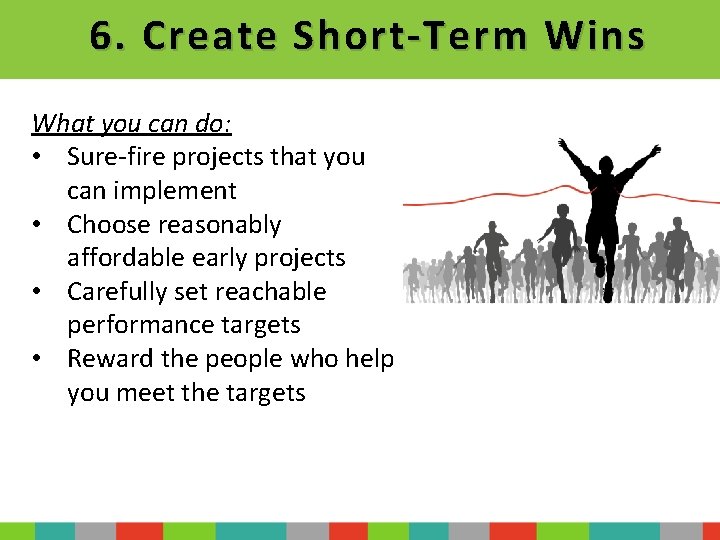 6. Create Short-Term Wins What you can do: • Sure-fire projects that you can