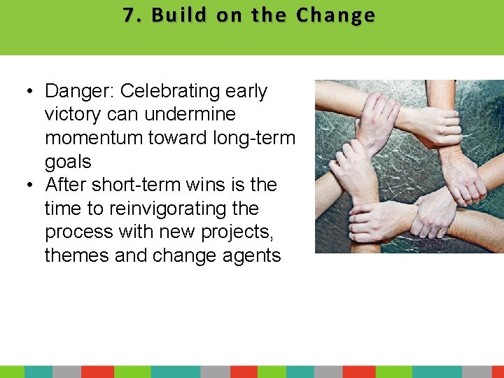 7. Build on the Change • Danger: Celebrating early victory can undermine momentum toward