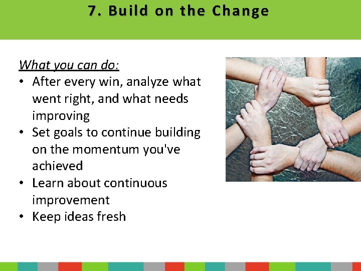 7. Build on the Change What you can do: • After every win, analyze