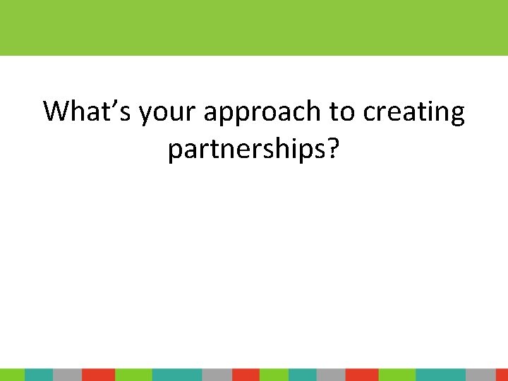 What’s your approach to creating partnerships? 