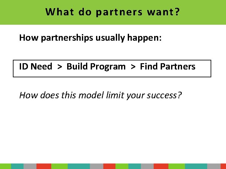 What do partners want? How partnerships usually happen: ID Need > Build Program >