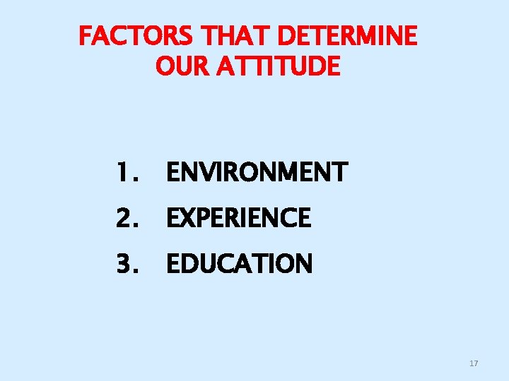 FACTORS THAT DETERMINE OUR ATTITUDE 1. ENVIRONMENT 2. EXPERIENCE 3. EDUCATION 17 