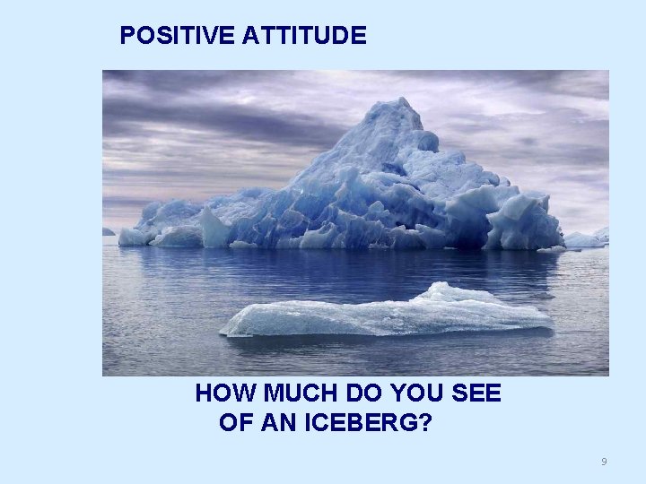 POSITIVE ATTITUDE HOW MUCH DO YOU SEE OF AN ICEBERG? 9 