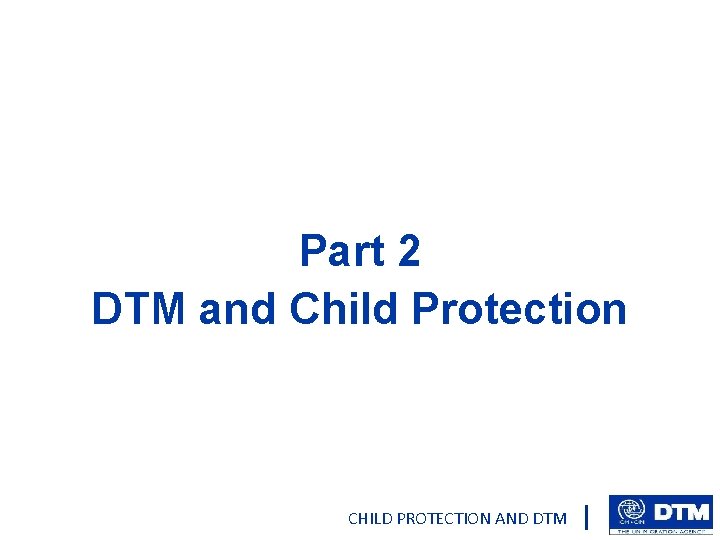 Part 2 DTM and Child Protection CHILD PROTECTION AND DTM 