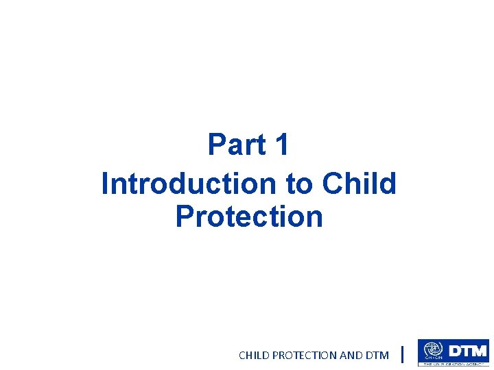 Part 1 Introduction to Child Protection CHILD PROTECTION AND DTM 