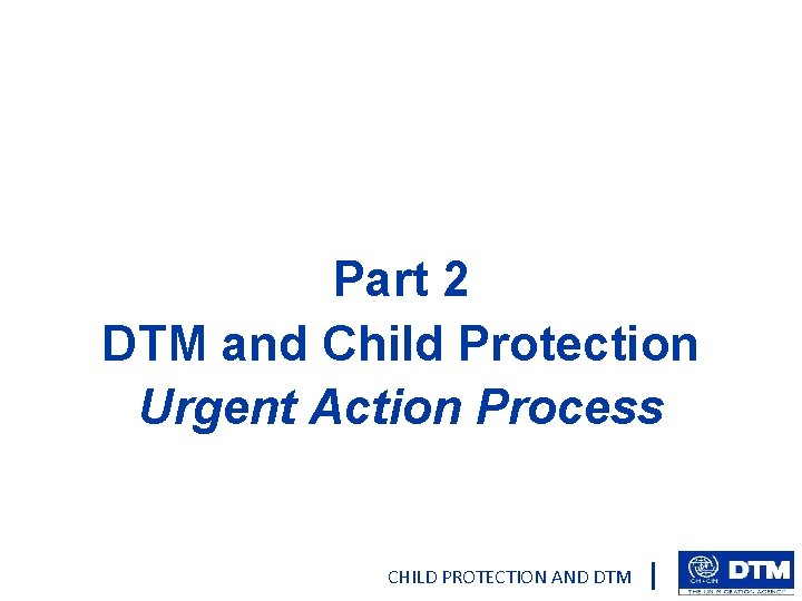 Part 2 DTM and Child Protection Urgent Action Process CHILD PROTECTION AND DTM 