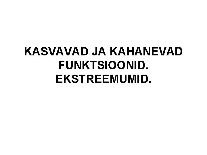 KASVAVAD JA KAHANEVAD FUNKTSIOONID. EKSTREEMUMID. 