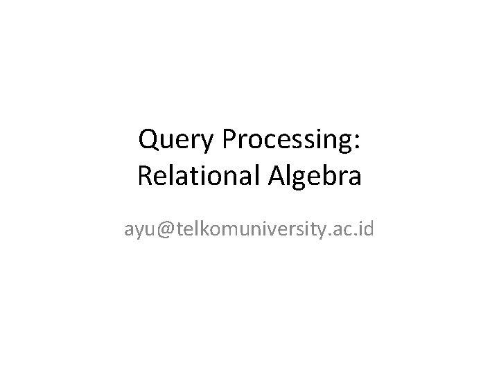 Query Processing: Relational Algebra ayu@telkomuniversity. ac. id 