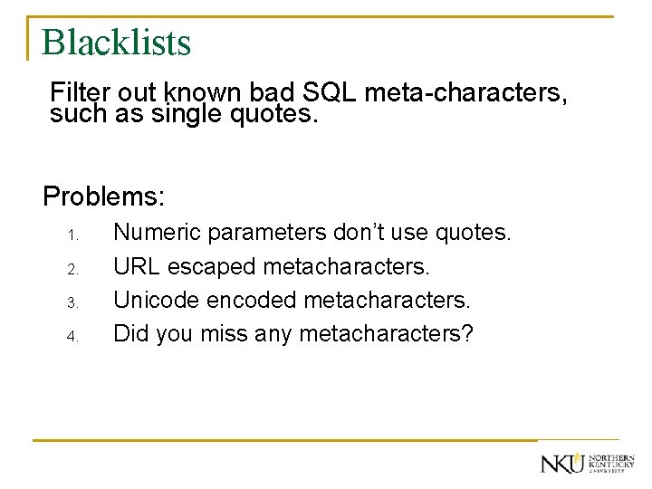 Blacklists Filter out known bad SQL meta-characters, such as single quotes. Problems: 1. 2.