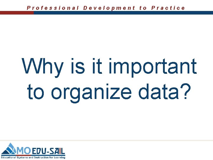 Professional Development to Practice Why is it important to organize data? 