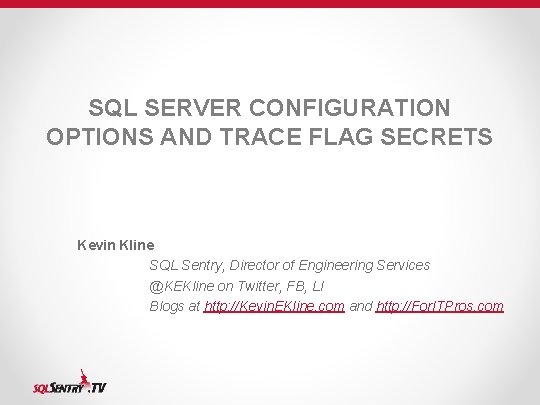 SQL SERVER CONFIGURATION OPTIONS AND TRACE FLAG SECRETS Kevin Kline SQL Sentry, Director of