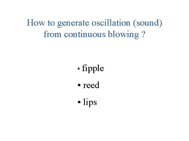 How to generate oscillation (sound) from continuous blowing ? • fipple • reed •