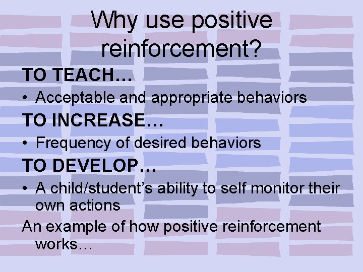 Why use positive reinforcement? TO TEACH… • Acceptable and appropriate behaviors TO INCREASE… •