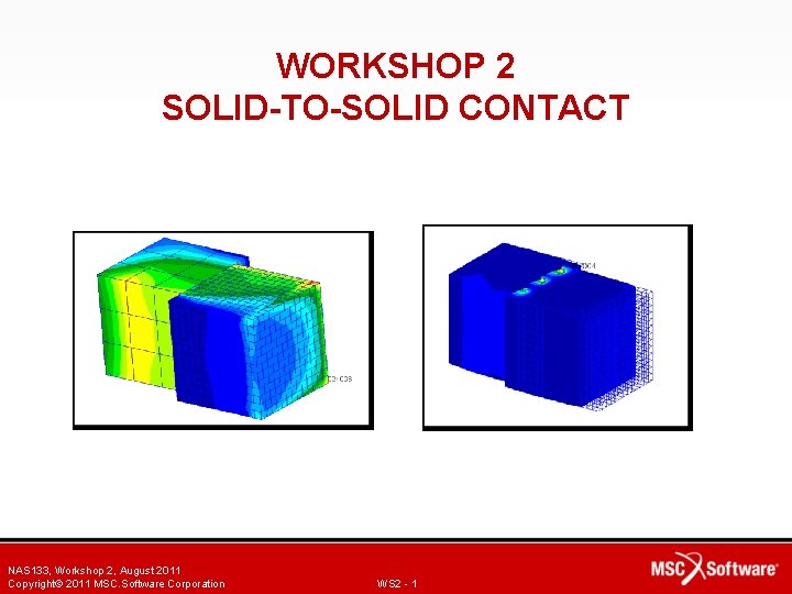 WORKSHOP 2 SOLID-TO-SOLID CONTACT NAS 133, Workshop 2, August 2011 Copyright© 2011 MSC. Software