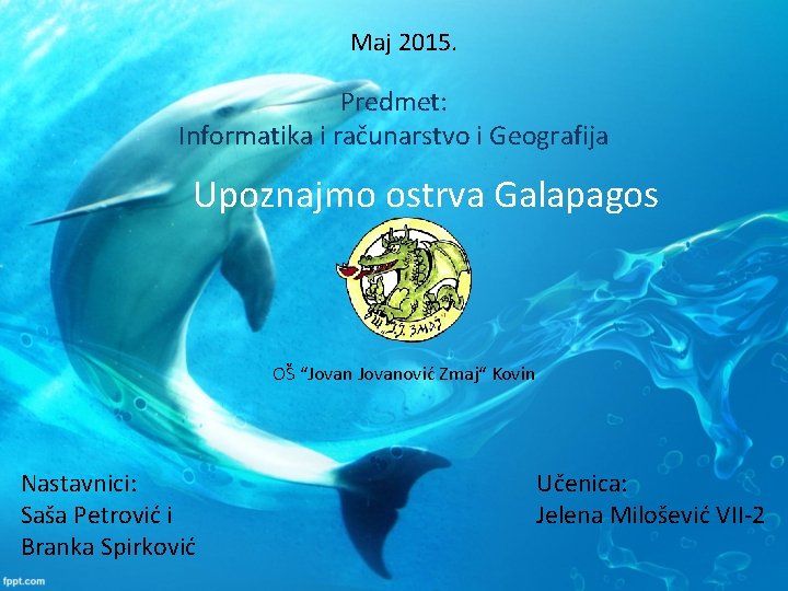 Maj 2015. Predmet: Informatika i računarstvo i Geografija Upoznajmo ostrva Galapagos OŠ “Jovanović Zmaj“