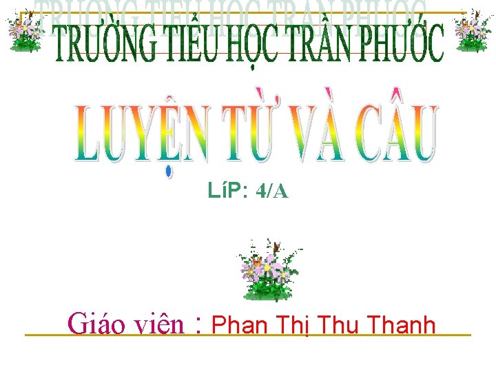 LíP: 4/A Giáo viên : Phan Thị Thu Thanh 