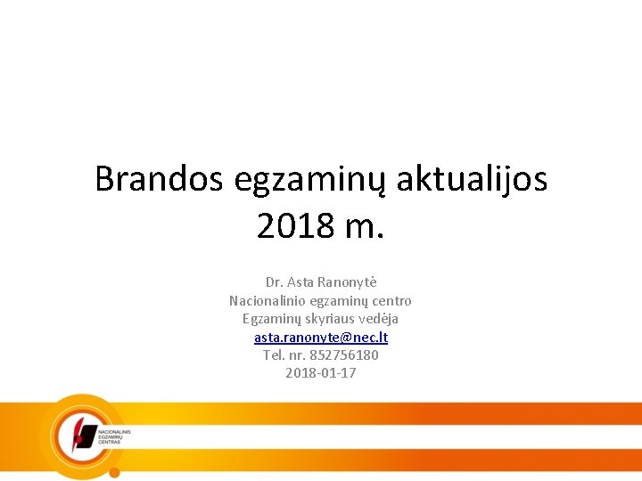 Brandos egzaminų aktualijos 2018 m. Dr. Asta Ranonytė Nacionalinio egzaminų centro Egzaminų skyriaus vedėja