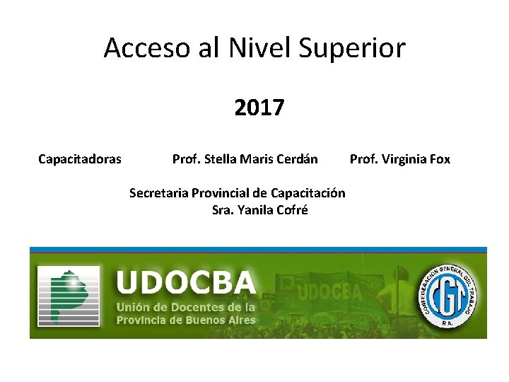 Acceso al Nivel Superior 2017 Capacitadoras Prof. Stella Maris Cerdán Prof. Virginia Fox Secretaria