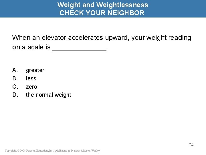 Weight and Weightlessness CHECK YOUR NEIGHBOR When an elevator accelerates upward, your weight reading