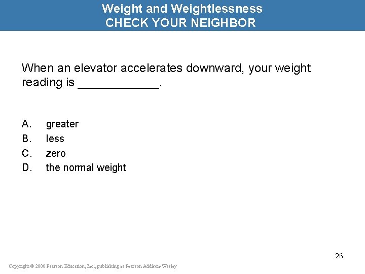 Weight and Weightlessness CHECK YOUR NEIGHBOR When an elevator accelerates downward, your weight reading