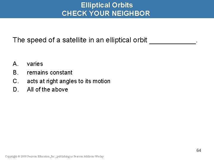 Elliptical Orbits CHECK YOUR NEIGHBOR The speed of a satellite in an elliptical orbit