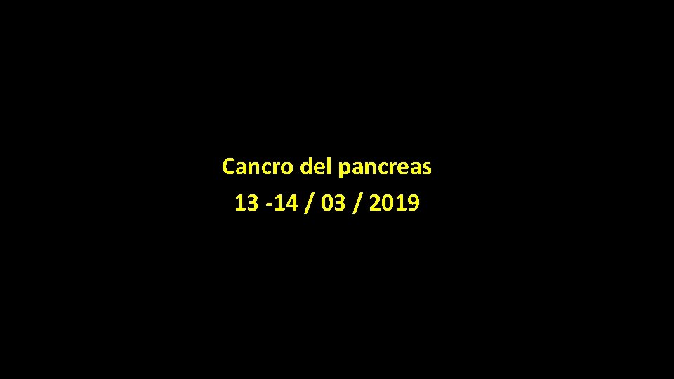 Cancro del pancreas 13 -14 / 03 / 2019 Cancro del pancreas 13 -14 / 03 / 2019