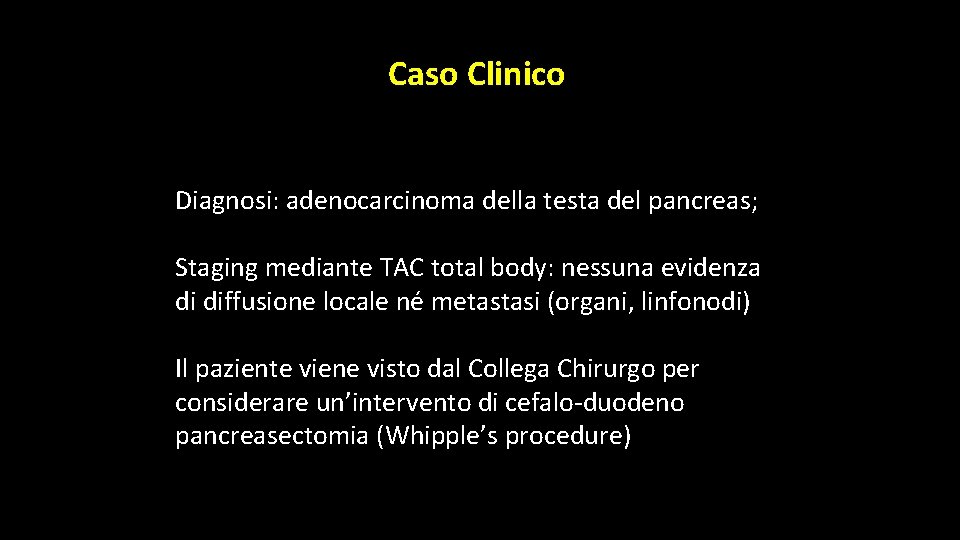Caso Clinico Diagnosi: adenocarcinoma della testa del pancreas; Staging mediante TAC total body: nessuna Caso Clinico Diagnosi: adenocarcinoma della testa del pancreas; Staging mediante TAC total body: nessuna