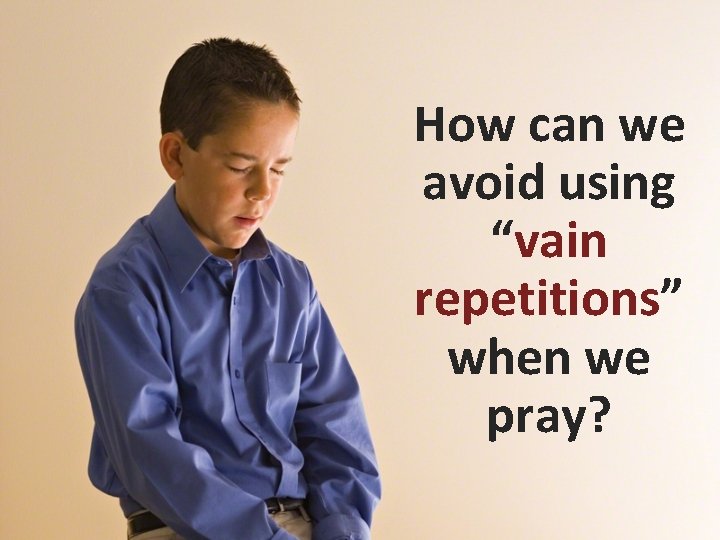How can we avoid using “vain repetitions” when we pray? How can we avoid using “vain repetitions” when we pray?