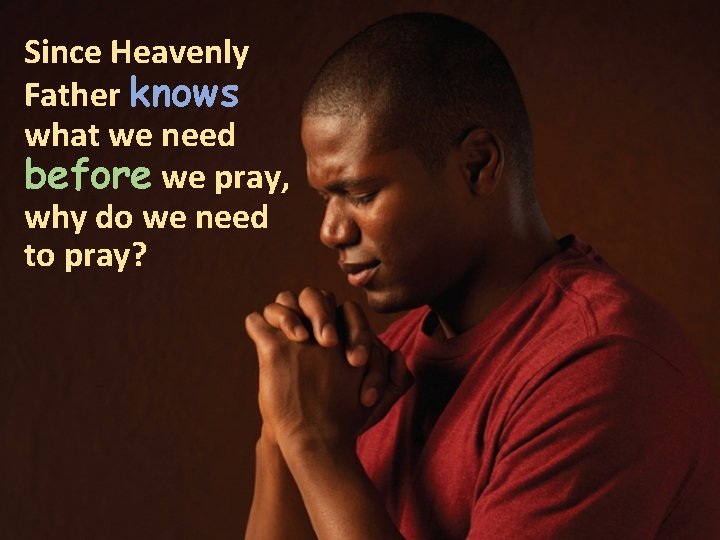 Since Heavenly Father knows what we need before we pray, why do we need Since Heavenly Father knows what we need before we pray, why do we need