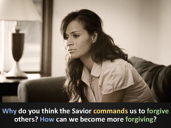 Why do you think the Savior commands us to forgive others? How can we Why do you think the Savior commands us to forgive others? How can we