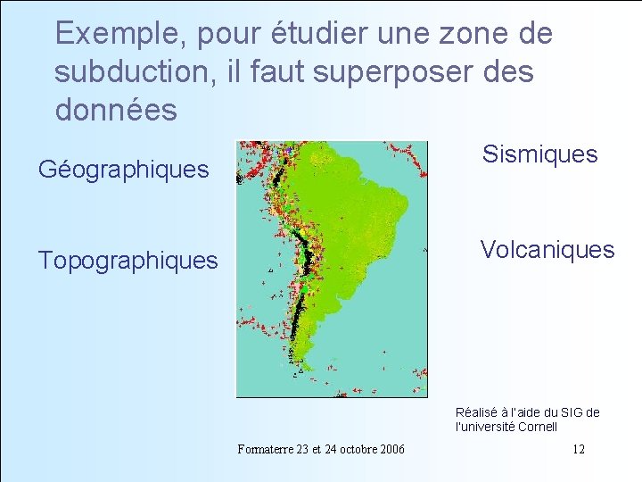 Exemple, pour étudier une zone de subduction, il faut superposer des données Sismiques Géographiques