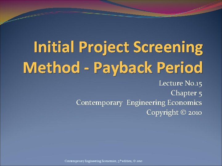 Initial Project Screening Method - Payback Period Lecture No. 15 Chapter 5 Contemporary Engineering