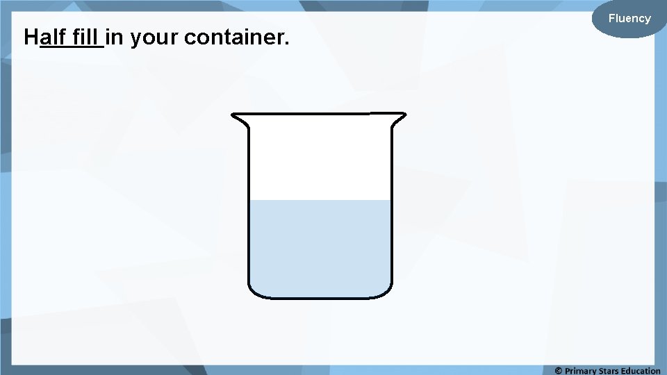 Half fill in your container. Fluency 