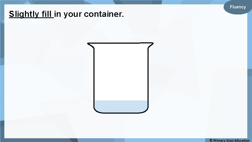 Slightly fill in your container. Fluency 