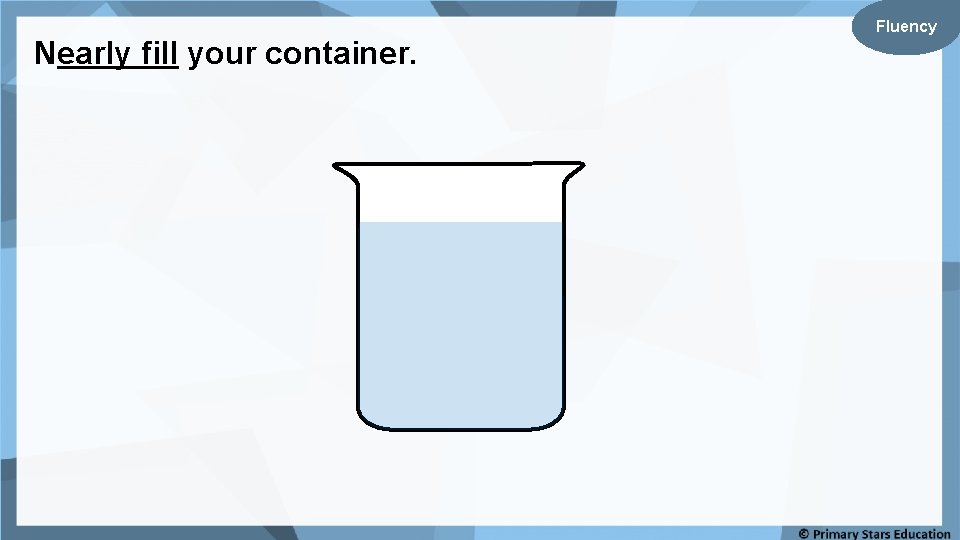 Nearly fill your container. Fluency 