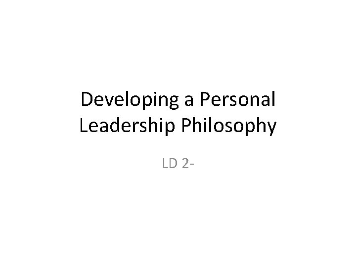 Developing a Personal Leadership Philosophy LD 2 - Developing a Personal Leadership Philosophy LD 2 -