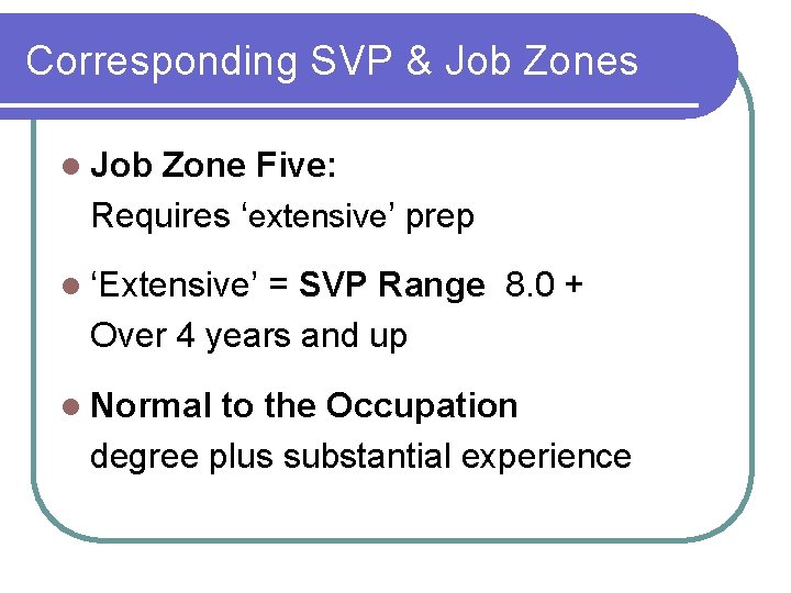 Corresponding SVP & Job Zones l Job Zone Five: Requires ‘extensive’ prep l ‘Extensive’