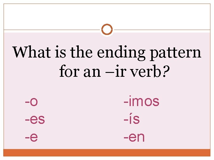 What is the ending pattern for an –ir verb? -o -es -e -imos -ís What is the ending pattern for an –ir verb? -o -es -e -imos -ís