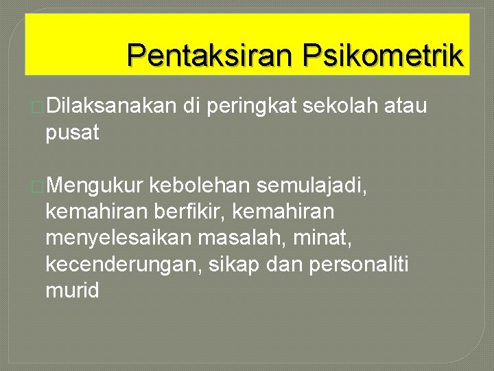 Pentaksiran Psikometrik �Dilaksanakan di peringkat sekolah atau pusat �Mengukur kebolehan semulajadi, kemahiran berfikir, kemahiran