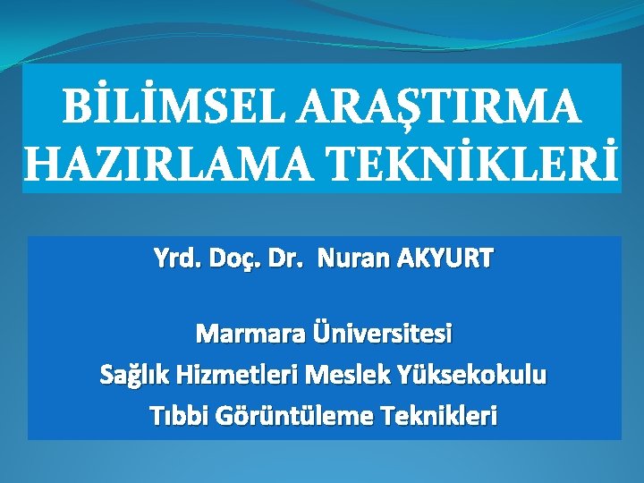 BİLİMSEL ARAŞTIRMA HAZIRLAMA TEKNİKLERİ Yrd. Doç. Dr. Nuran AKYURT Marmara Üniversitesi Sağlık Hizmetleri Meslek