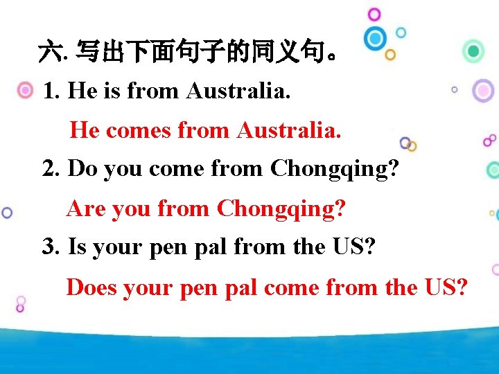 六. 写出下面句子的同义句。 1. He is from Australia. He comes from Australia. 2. Do you