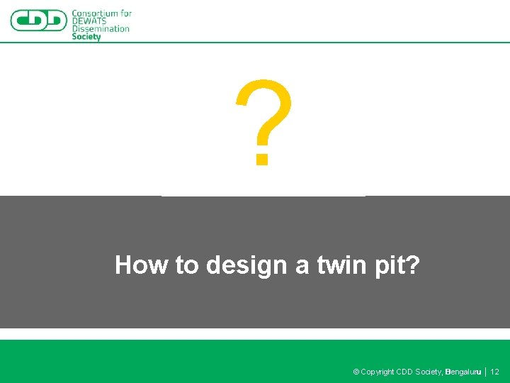 ? How to design a twin pit? © Copyright CDD Society, Bengaluru │ 12