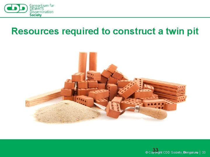 Resources required to construct a twin pit 33 © Copyright CDD Society, Bengaluru │
