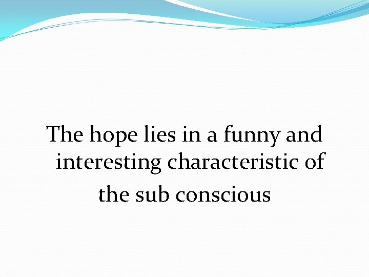 The hope lies in a funny and interesting characteristic of the sub conscious 