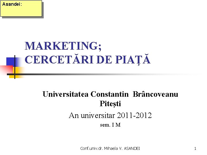 Asandei: MARKETING; CERCETĂRI DE PIAŢĂ Universitatea Constantin Brâncoveanu Piteşti An universitar 2011 -2012 sem.