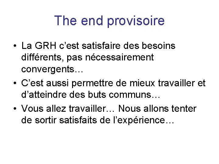 The end provisoire • La GRH c’est satisfaire des besoins différents, pas nécessairement convergents…