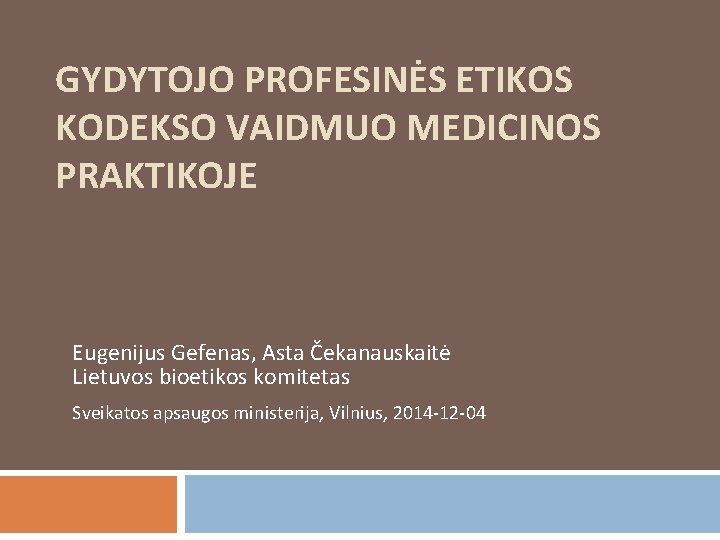 GYDYTOJO PROFESINĖS ETIKOS KODEKSO VAIDMUO MEDICINOS PRAKTIKOJE Eugenijus Gefenas, Asta Čekanauskaitė Lietuvos bioetikos komitetas