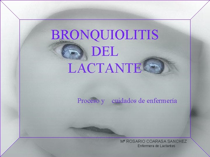 BRONQUIOLITIS DEL LACTANTE Proceso y cuidados de enfermería Mª ROSARIO COARASA SANCHEZ Enfermera de
