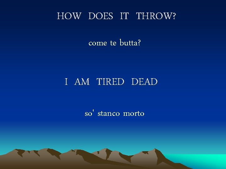 HOW DOES IT THROW? come te butta? I AM TIRED DEAD so' stanco morto